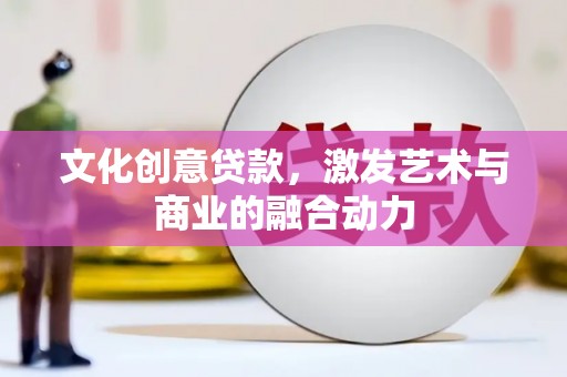 晋中文化创意贷款，激发艺术与商业的融合动力