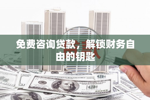 晋中免费咨询贷款，解锁财务自由的钥匙