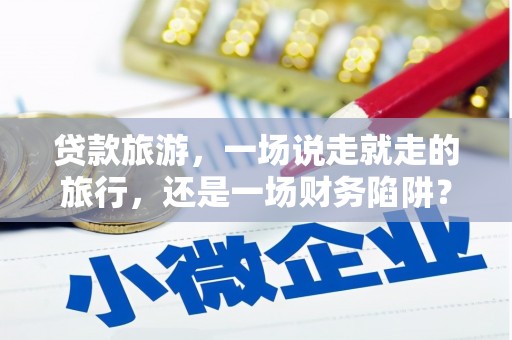 晋中贷款旅游，一场说走就走的旅行，还是一场财务陷阱？