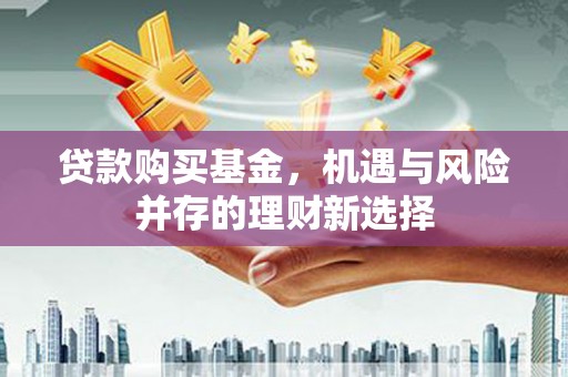 晋中贷款购买基金，机遇与风险并存的理财新选择