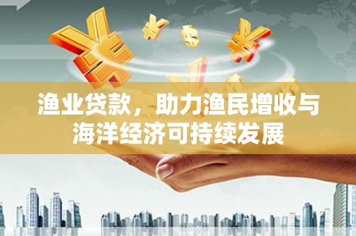 晋中渔业贷款，助力渔民增收与海洋经济可持续发展