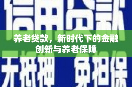 晋中养老贷款，新时代下的金融创新与养老保障