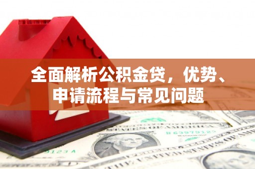 晋中全面解析公积金贷，优势、申请流程与常见问题