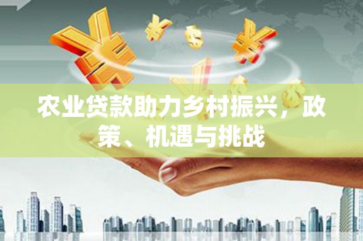 晋中农业贷款助力乡村振兴，政策、机遇与挑战