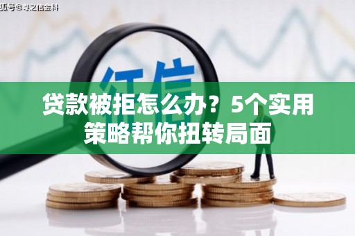 晋中贷款被拒怎么办？5个实用策略帮你扭转局面