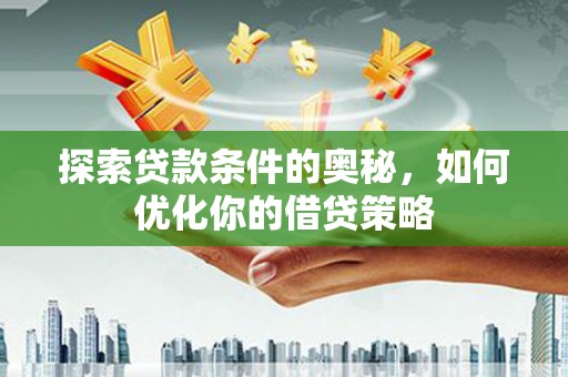 晋中探索贷款条件的奥秘，如何优化你的借贷策略