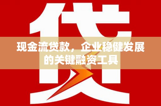 晋中现金流贷款，企业稳健发展的关键融资工具