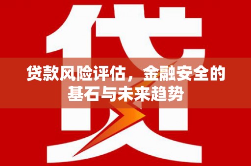 晋中贷款风险评估，金融安全的基石与未来趋势