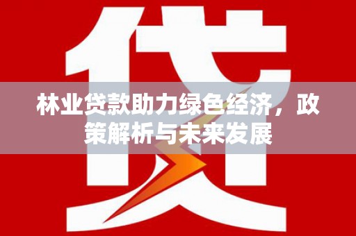 晋中林业贷款助力绿色经济，政策解析与未来发展