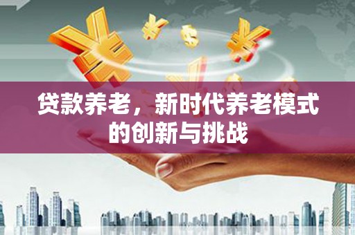 晋中贷款养老，新时代养老模式的创新与挑战
