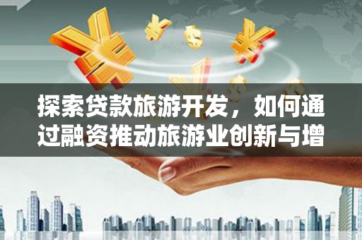 晋中探索贷款旅游开发，如何通过融资推动旅游业创新与增长