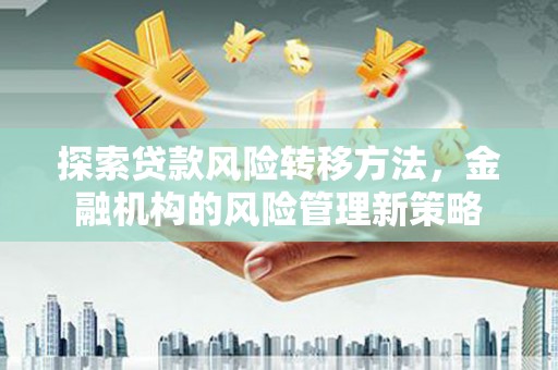 晋中探索贷款风险转移方法，金融机构的风险管理新策略