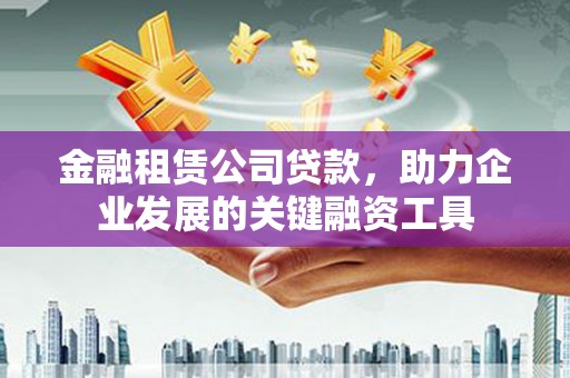 晋中金融租赁公司贷款，助力企业发展的关键融资工具