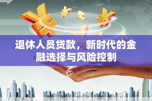 晋中退休人员贷款，新时代的金融选择与风险控制