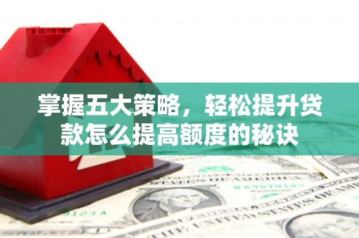 晋中掌握五大策略，轻松提升贷款怎么提高额度的秘诀