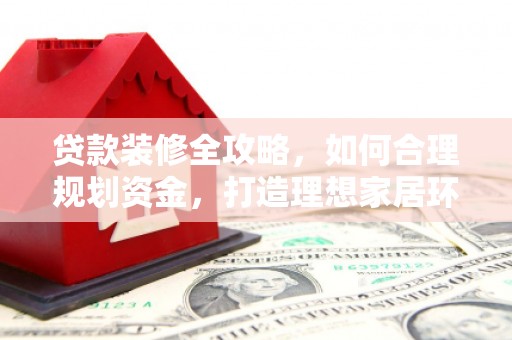晋中贷款装修全攻略，如何合理规划资金，打造理想家居环境