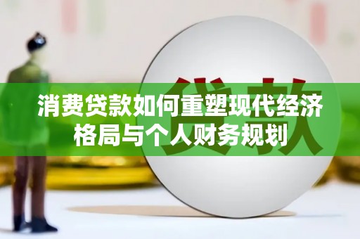 晋中消费贷款如何重塑现代经济格局与个人财务规划