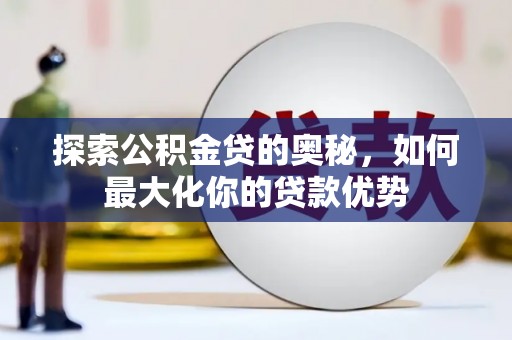 晋中探索公积金贷的奥秘，如何最大化你的贷款优势