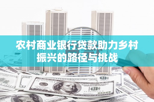 晋中农村商业银行贷款助力乡村振兴的路径与挑战