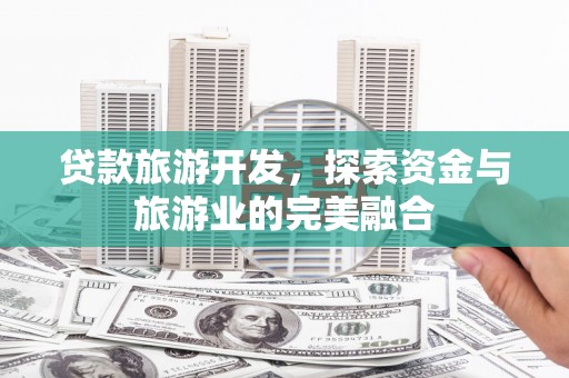 晋中贷款旅游开发，探索资金与旅游业的完美融合