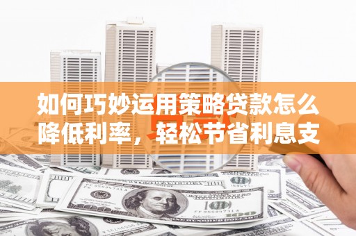 晋中如何巧妙运用策略贷款怎么降低利率，轻松节省利息支出