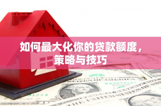 晋中如何最大化你的贷款额度，策略与技巧
