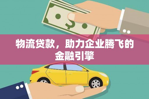 晋中物流贷款，助力企业腾飞的金融引擎