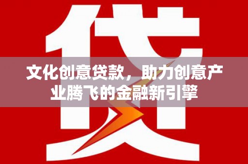 晋中文化创意贷款，助力创意产业腾飞的金融新引擎