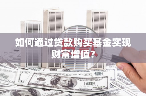 晋中如何通过贷款购买基金实现财富增值？