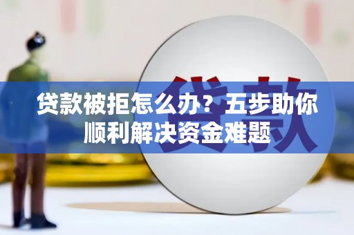 晋中贷款被拒怎么办？五步助你顺利解决资金难题