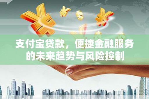 晋中支付宝贷款，便捷金融服务的未来趋势与风险控制