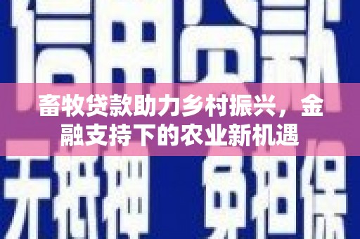晋中畜牧贷款助力乡村振兴，金融支持下的农业新机遇
