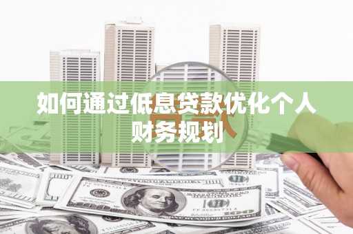 晋中如何通过低息贷款优化个人财务规划