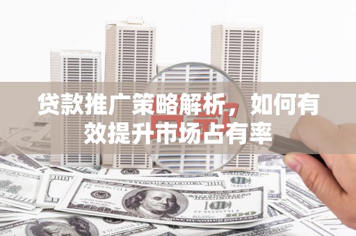 晋中贷款推广策略解析，如何有效提升市场占有率