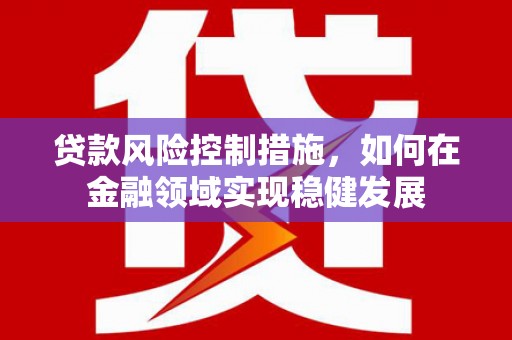 晋中贷款风险控制措施，如何在金融领域实现稳健发展
