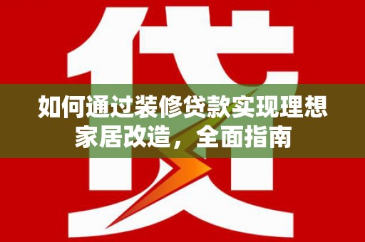 晋中如何通过装修贷款实现理想家居改造，全面指南
