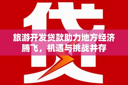 晋中旅游开发贷款助力地方经济腾飞，机遇与挑战并存
