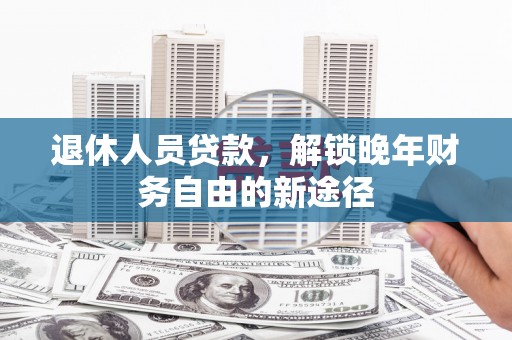 晋中退休人员贷款，解锁晚年财务自由的新途径