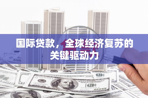 晋中国际贷款，全球经济复苏的关键驱动力