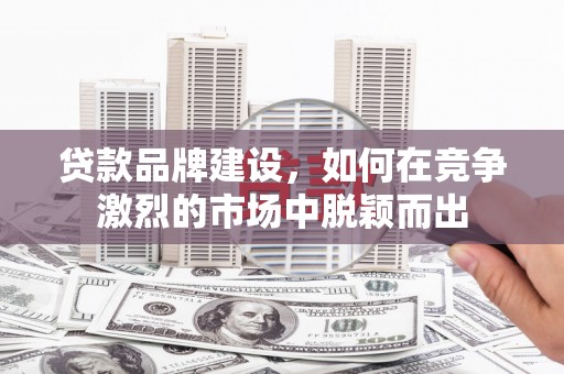 晋中贷款品牌建设，如何在竞争激烈的市场中脱颖而出
