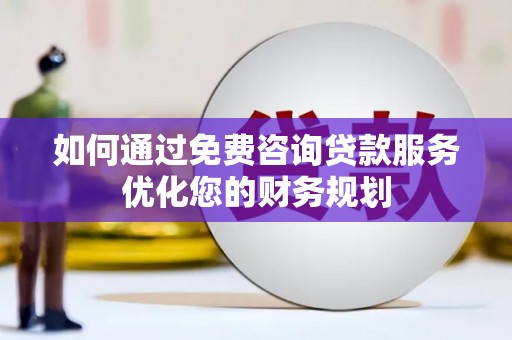 晋中如何通过免费咨询贷款服务优化您的财务规划