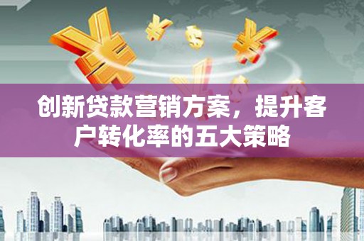 晋中创新贷款营销方案，提升客户转化率的五大策略