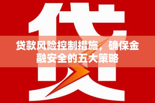 晋中贷款风险控制措施，确保金融安全的五大策略