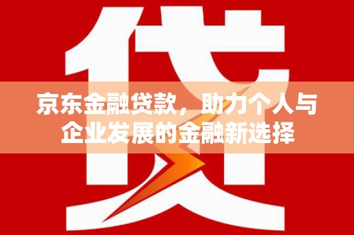 晋中京东金融贷款，助力个人与企业发展的金融新选择