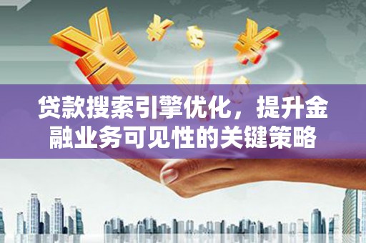 晋中贷款搜索引擎优化，提升金融业务可见性的关键策略