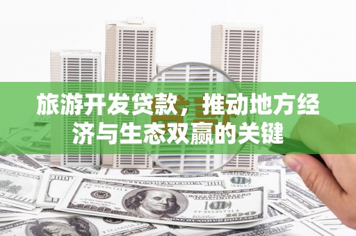 晋中旅游开发贷款，推动地方经济与生态双赢的关键