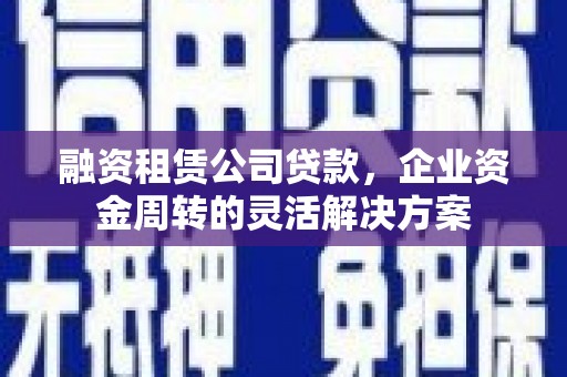 晋中融资租赁公司贷款，企业资金周转的灵活解决方案