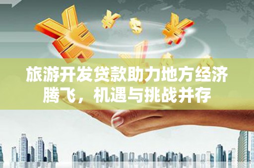 晋中旅游开发贷款助力地方经济腾飞，机遇与挑战并存