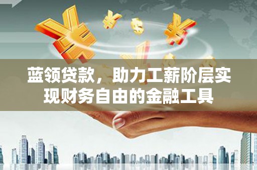 晋中蓝领贷款，助力工薪阶层实现财务自由的金融工具