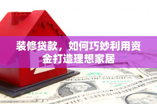 晋中装修贷款，如何巧妙利用资金打造理想家居